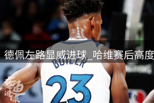 德佩左路显威进球 哈维赛后高度评价