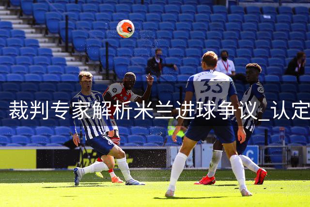 裁判专家解析米兰进球争议 认定不存在犯规行为